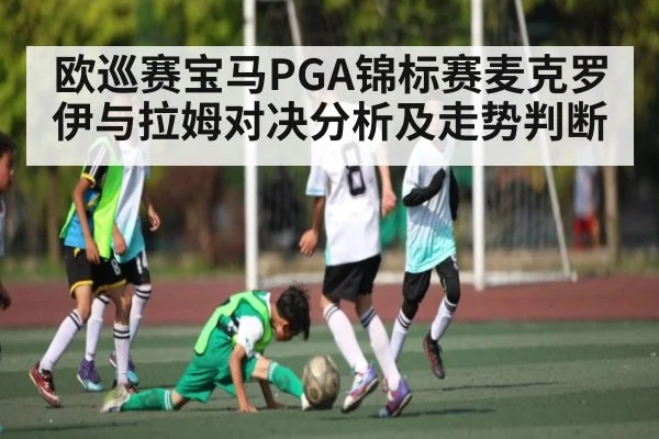 欧巡赛宝马PGA锦标赛麦克罗伊与拉姆对决分析及走势判断(kaiyun)