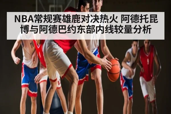 NBA常规赛雄鹿对决热火 阿德托昆博与阿德巴约东部内线较量分析 | kaiyun