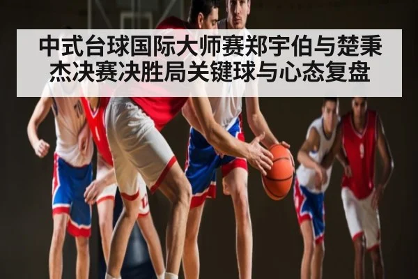 中式台球国际大师赛郑宇伯与楚秉杰决赛决胜局关键球与心态复盘 | kaiyun